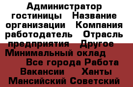 Администратор гостиницы › Название организации ­ Компания-работодатель › Отрасль предприятия ­ Другое › Минимальный оклад ­ 22 000 - Все города Работа » Вакансии   . Ханты-Мансийский,Советский г.